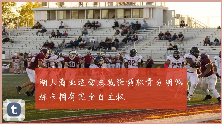 湖人商业运营总裁强调职责分明佩林卡拥有完全自主权