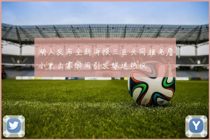湖人发布全新海报三巨头同框老詹小里击掌瞬间引发球迷热议