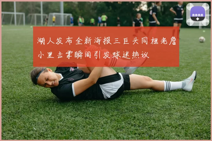 湖人发布全新海报三巨头同框老詹小里击掌瞬间引发球迷热议
