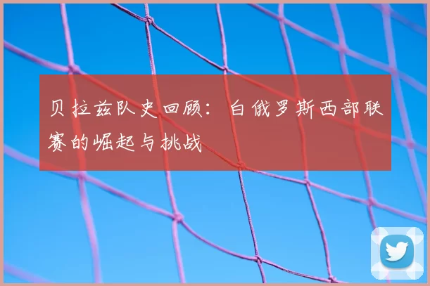 贝拉兹队史回顾:白俄罗斯西部联赛的崛起与挑战
