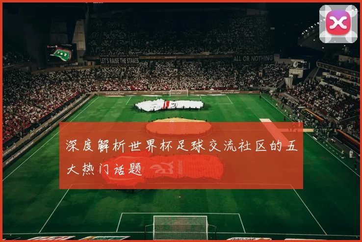 深度解析世界杯足球交流社区的五大热门话题