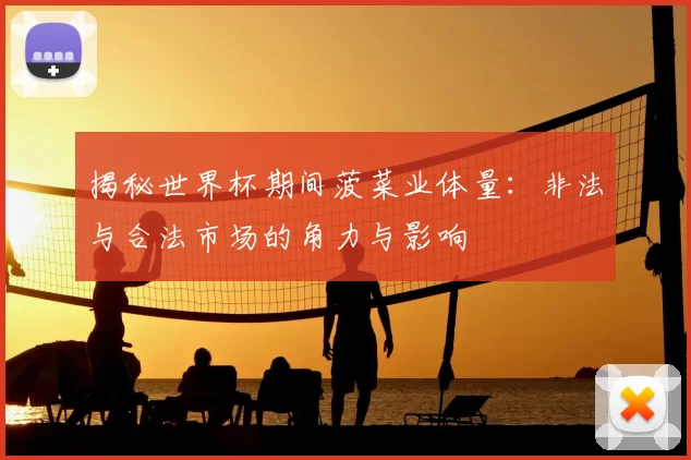 揭秘世界杯期间菠菜业体量:非法与合法市场的角力与影响