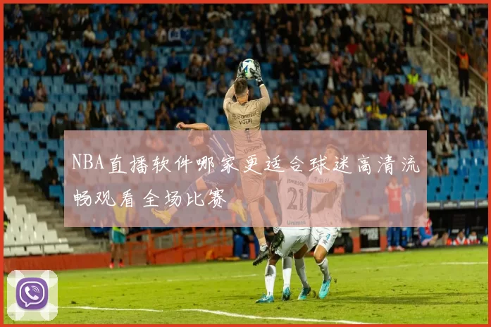 NBA直播软件哪家更适合球迷高清流畅观看全场比赛