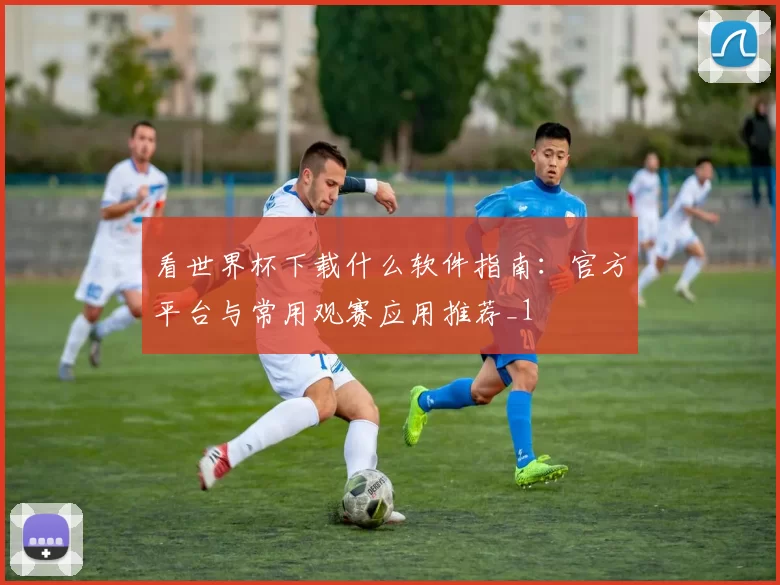 看世界杯下载什么软件指南:官方平台与常用观赛应用推荐_1