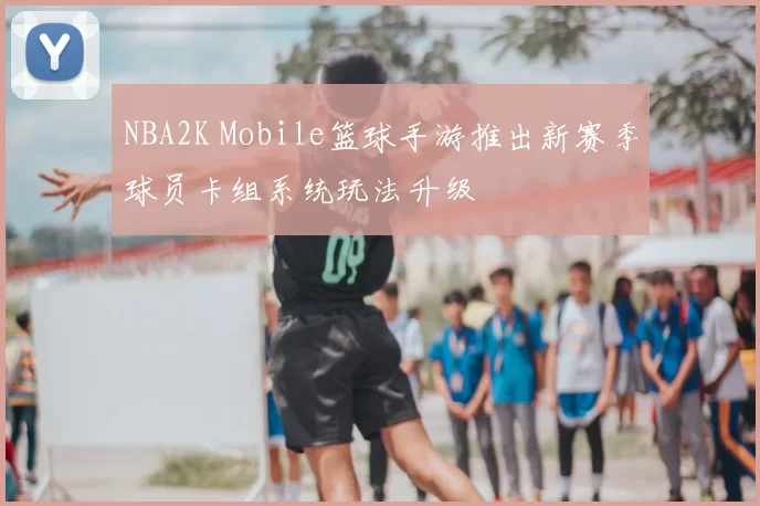 NBA2K Mobile篮球手游推出新赛季球员卡组系统玩法升级