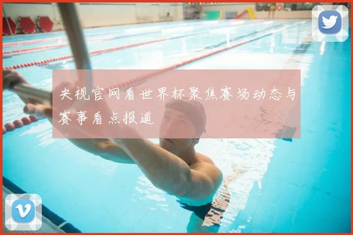 央视官网看世界杯聚焦赛场动态与赛事看点报道