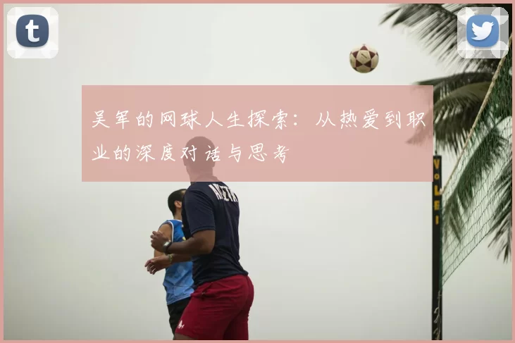吴军的网球人生探索:从热爱到职业的深度对话与思考