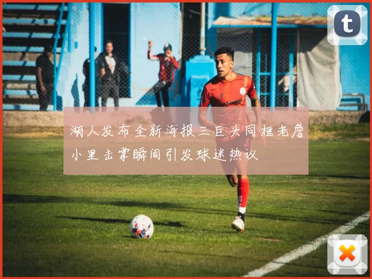 湖人发布全新海报三巨头同框老詹小里击掌瞬间引发球迷热议