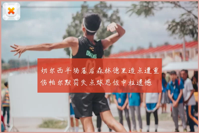 切尔西半场落后森林德里造点遭重伤帕尔默罚失点球恩佐中柱遗憾