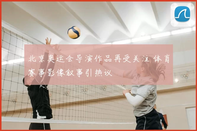 北京奥运会导演作品再受关注 体育赛事影像叙事引热议