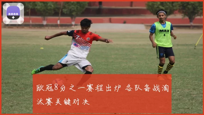 欧冠8分之一赛程出炉 各队备战淘汰赛关键对决