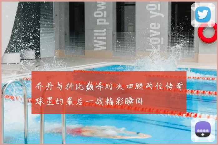 乔丹与科比巅峰对决回顾两位传奇球星的最后一战精彩瞬间
