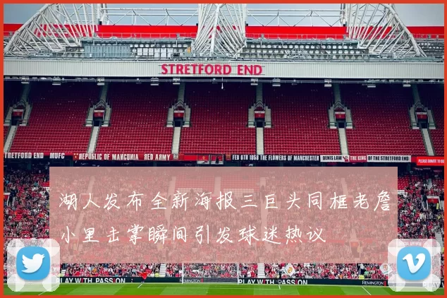 湖人发布全新海报三巨头同框老詹小里击掌瞬间引发球迷热议