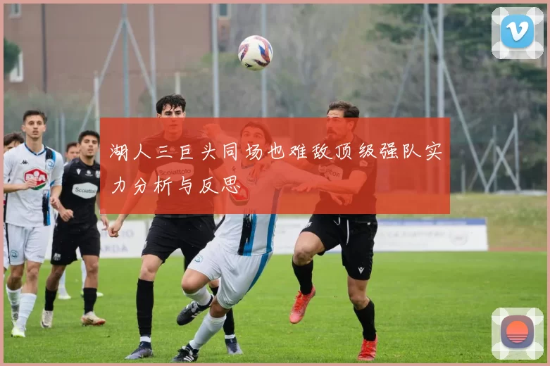 湖人三巨头同场也难敌顶级强队实力分析与反思