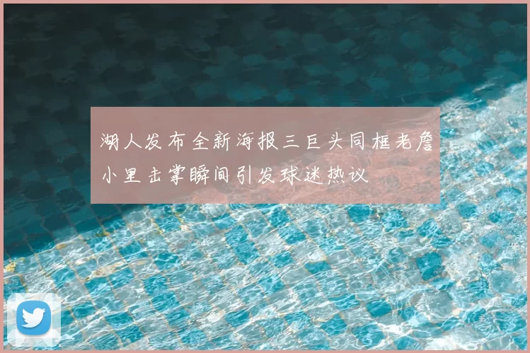 湖人发布全新海报三巨头同框老詹小里击掌瞬间引发球迷热议