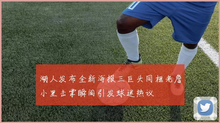 湖人发布全新海报三巨头同框老詹小里击掌瞬间引发球迷热议