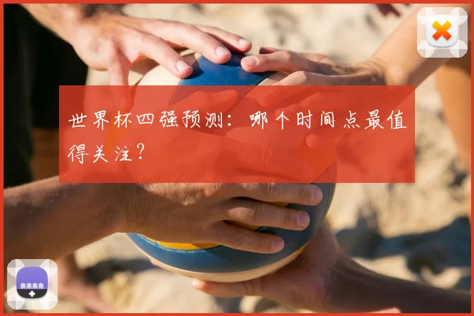 世界杯四强预测:哪个时间点最值得关注?