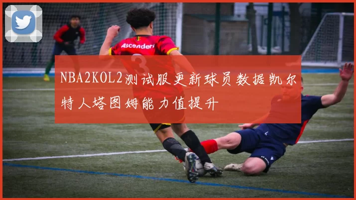 NBA2KOL2测试服更新球员数据凯尔特人塔图姆能力值提升