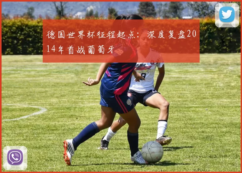 德国世界杯征程起点：深度复盘2014年首战葡萄牙