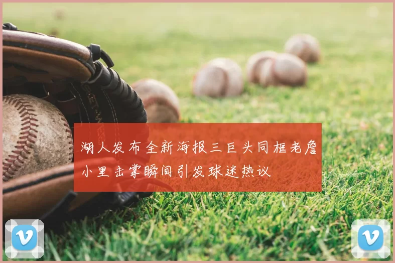 湖人发布全新海报三巨头同框老詹小里击掌瞬间引发球迷热议