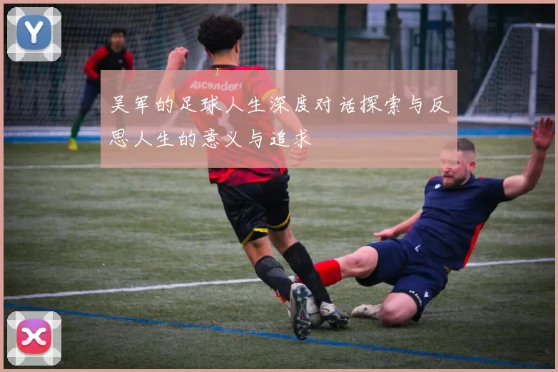 吴军的足球人生深度对话探索与反思人生的意义与追求