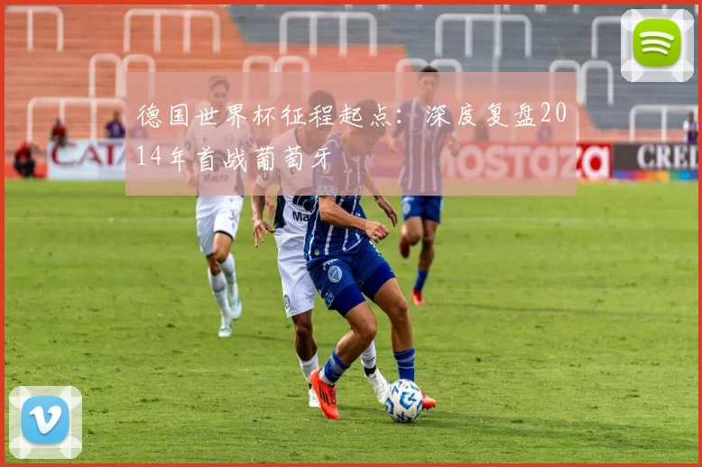德国世界杯征程起点：深度复盘2014年首战葡萄牙