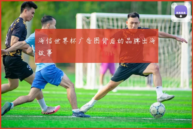 海信世界杯广告图背后的品牌出海故事