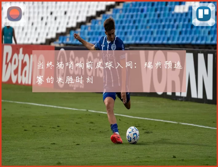 当终场哨响前皮球入网:瑞典预选赛的决胜时刻